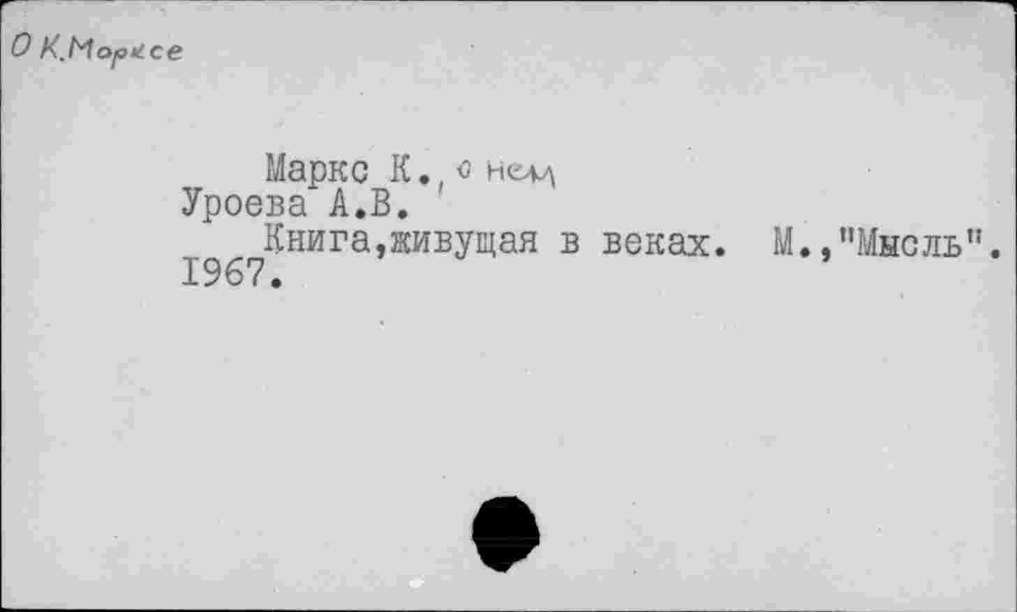 ﻿О К.Марксе
Маркс К., о нсаа Уроева А.В.
Книга,живущая в веках. М.,"Мысль". 1967.